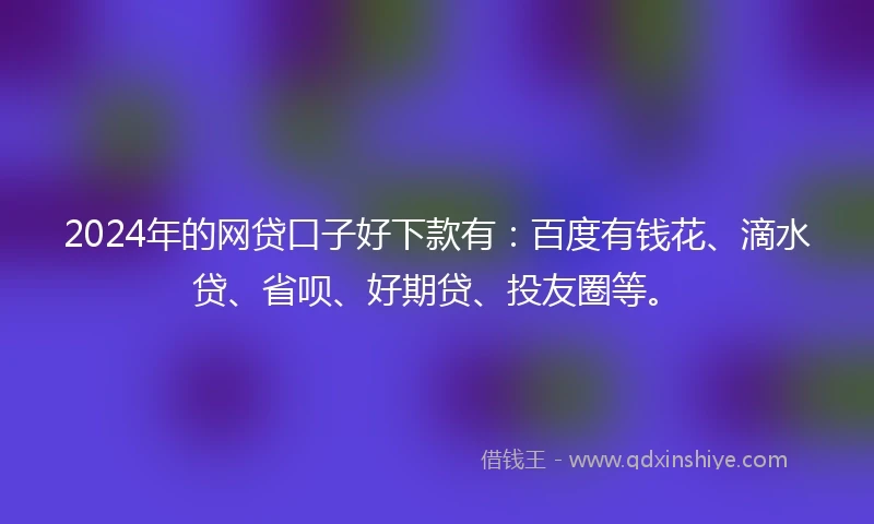 2024年的网贷口子好下款有：百度有钱花、滴水贷、省呗、好期贷、投友圈等。