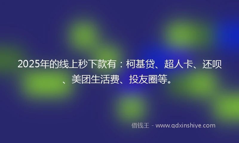2025年的线上秒下款有：柯基贷、超人卡、还呗、美团生活费、投友圈等。