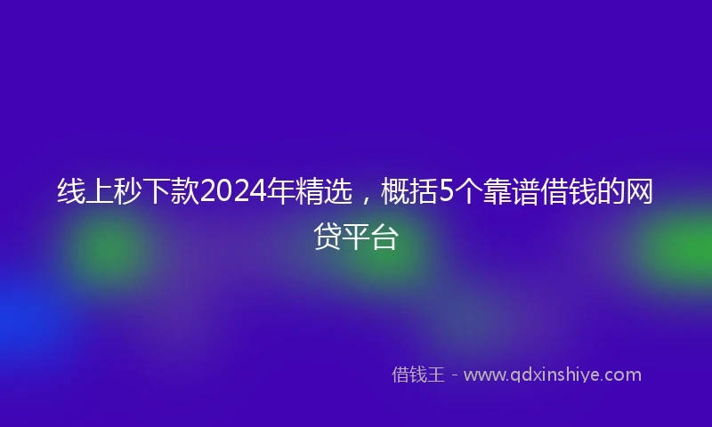 线上秒下款2024年精选，概括5个靠谱借钱的网贷平台