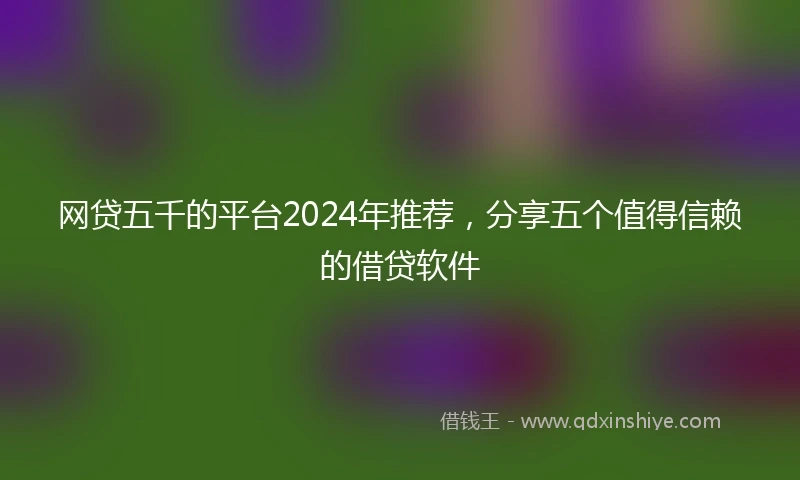 网贷五千的平台2024年推荐，分享五个值得信赖的借贷软件