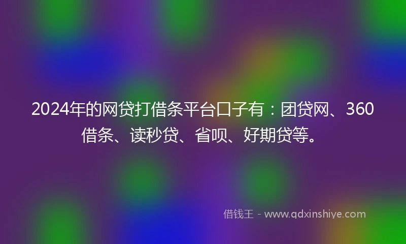 2024年的网贷打借条平台口子有：团贷网、360借条、读秒贷、省呗、好期贷等。