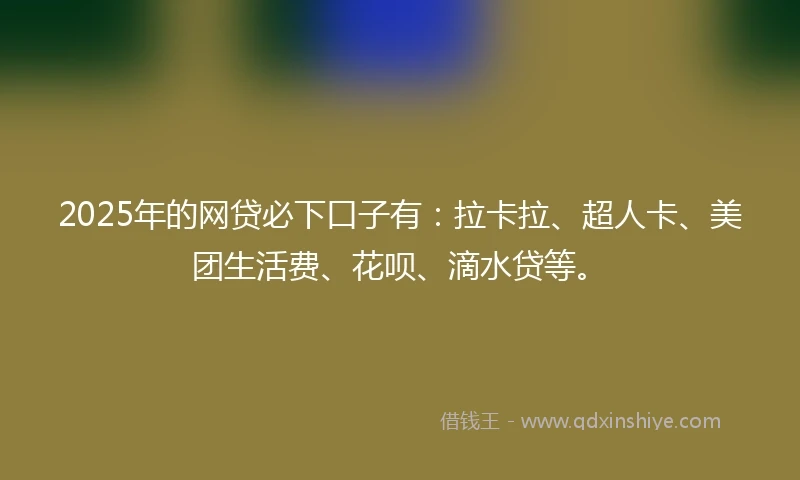 2025年的网贷必下口子有：拉卡拉、超人卡、美团生活费、花呗、滴水贷等。