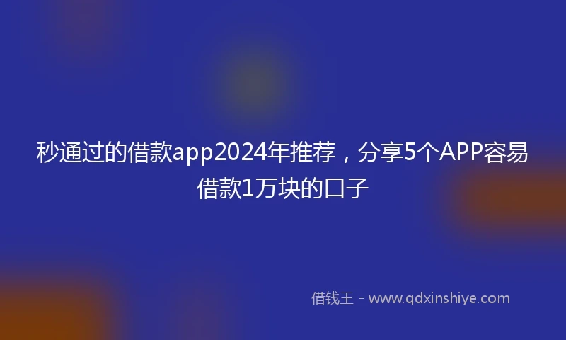 秒通过的借款app2024年推荐，分享5个APP容易借款1万块的口子