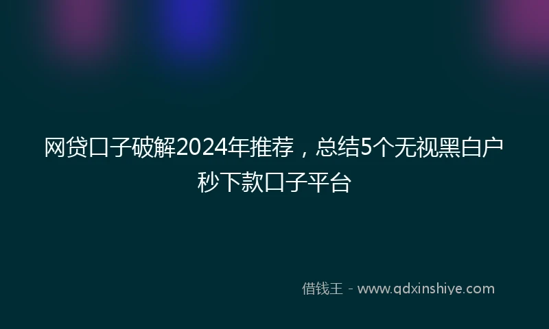 网贷口子破解2024年推荐，总结5个无视黑白户秒下款口子平台