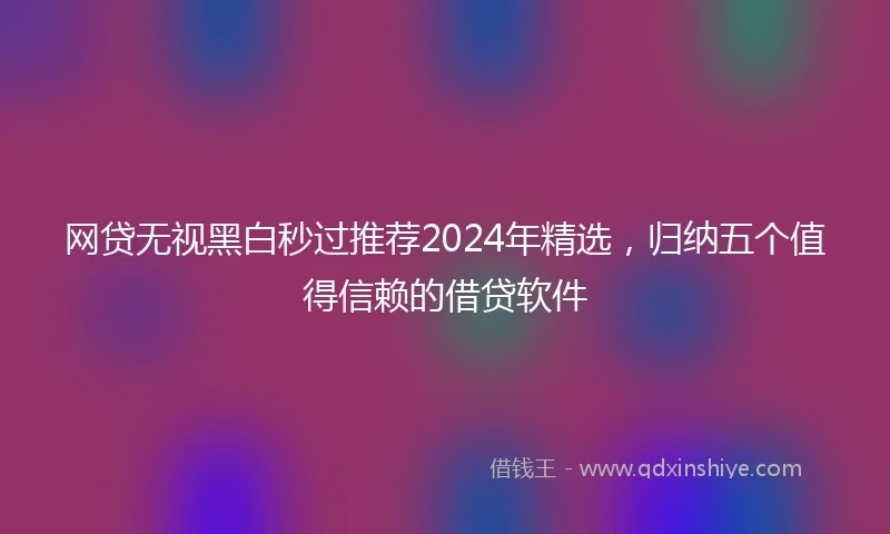 网贷无视黑白秒过推荐2024年精选，归纳五个值得信赖的借贷软件