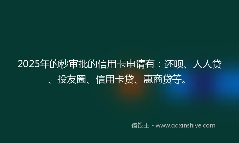2025年的秒审批的信用卡申请有：还呗、人人贷、投友圈、信用卡贷、惠商贷等。