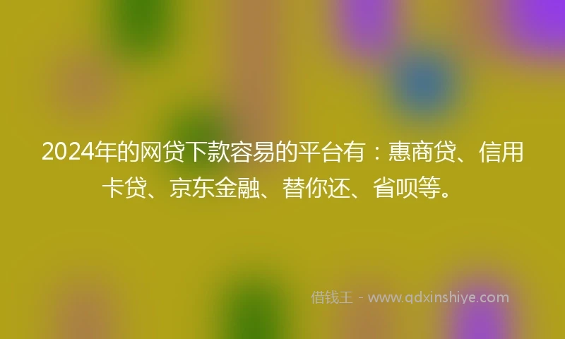 2024年的网贷下款容易的平台有：惠商贷、信用卡贷、京东金融、替你还、省呗等。