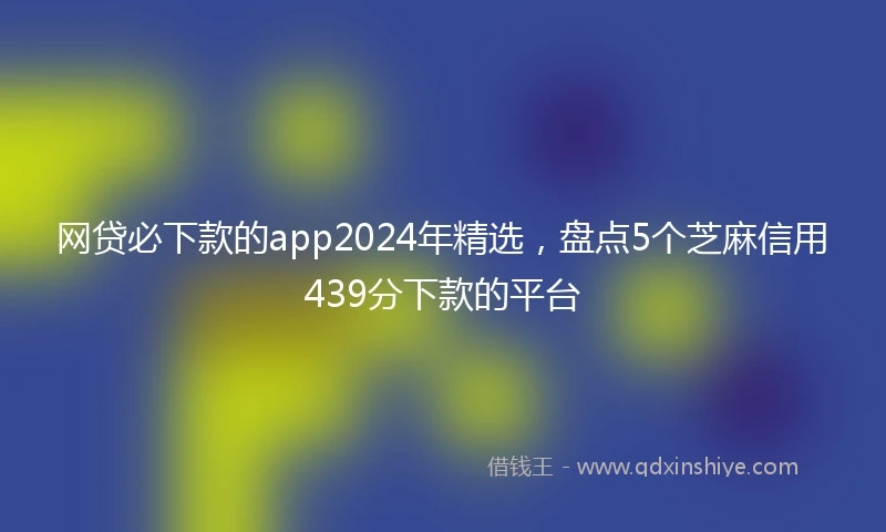 网贷必下款的app2024年精选，盘点5个芝麻信用439分下款的平台