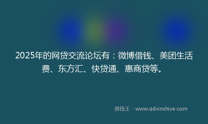 2025年的网贷交流论坛有：微博借钱、美团生活费、东方汇、快贷通、惠商贷等。