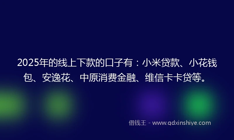 2025年的线上下款的口子有：小米贷款、小花钱包、安逸花、中原消费金融、维信卡卡贷等。