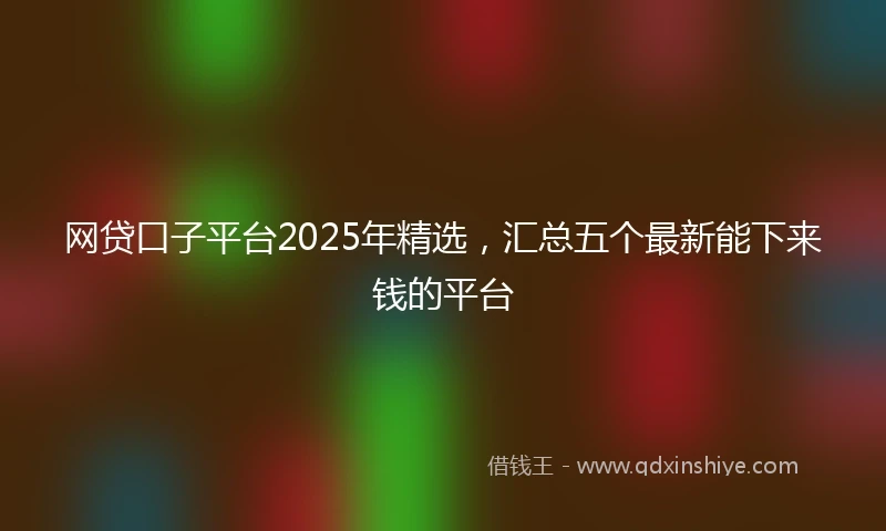 网贷口子平台2025年精选，汇总五个最新能下来钱的平台