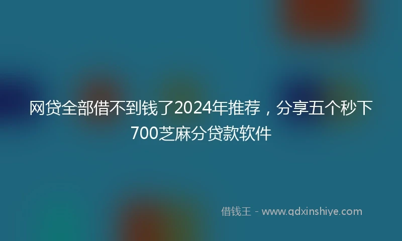网贷全部借不到钱了2024年推荐，分享五个秒下700芝麻分贷款软件