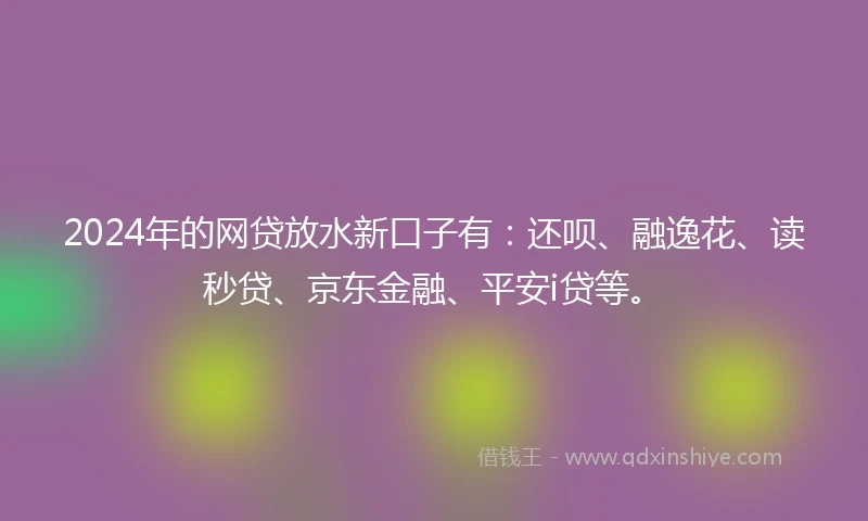 2024年的网贷放水新口子有：还呗、融逸花、读秒贷、京东金融、平安i贷等。