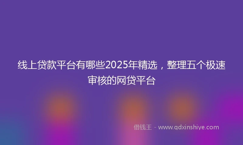 线上贷款平台有哪些2025年精选，整理五个极速审核的网贷平台