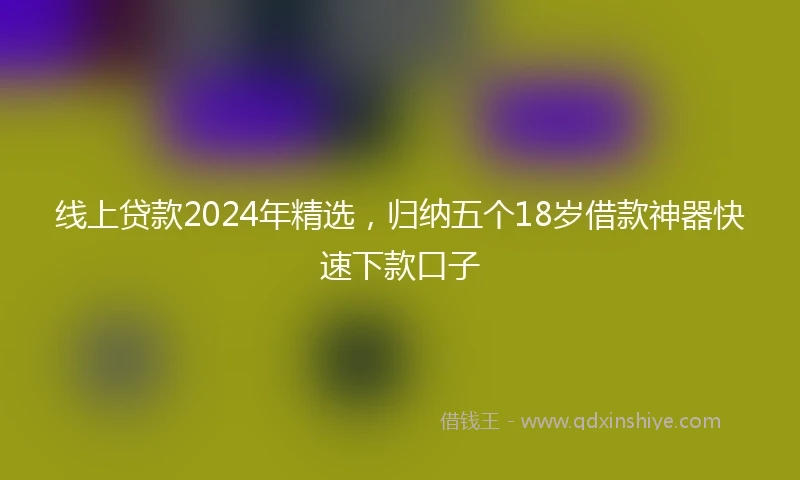 线上贷款2024年精选,归纳五个18岁借款神器快速下款口子