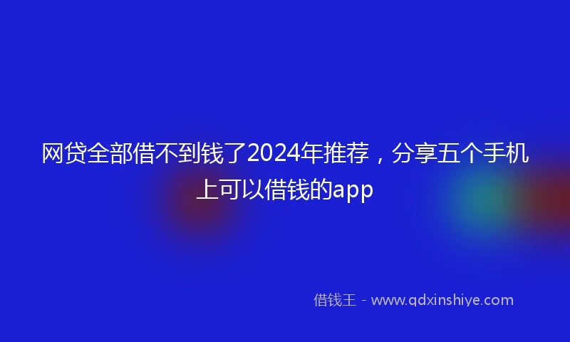 网贷全部借不到钱了2024年推荐，分享五个手机上可以借钱的app