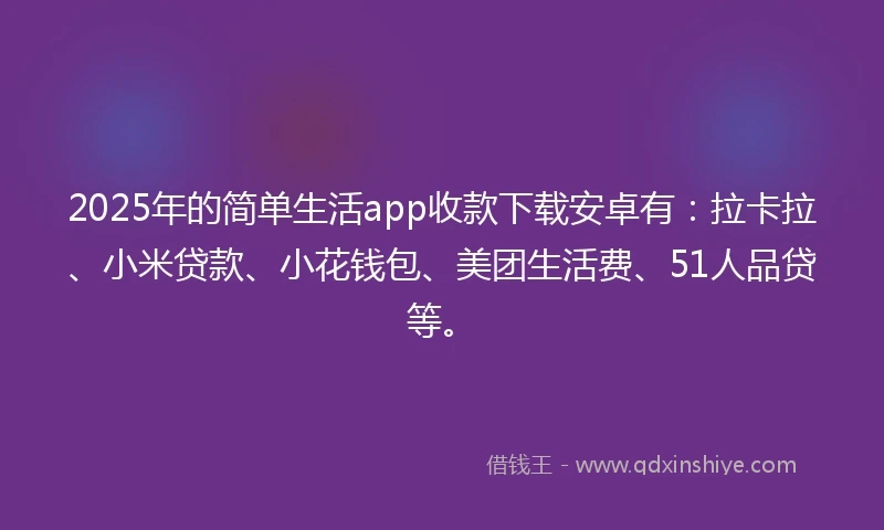 2025年的简单生活app收款下载安卓有：拉卡拉、小米贷款、小花钱包、美团生活费、51人品贷等。