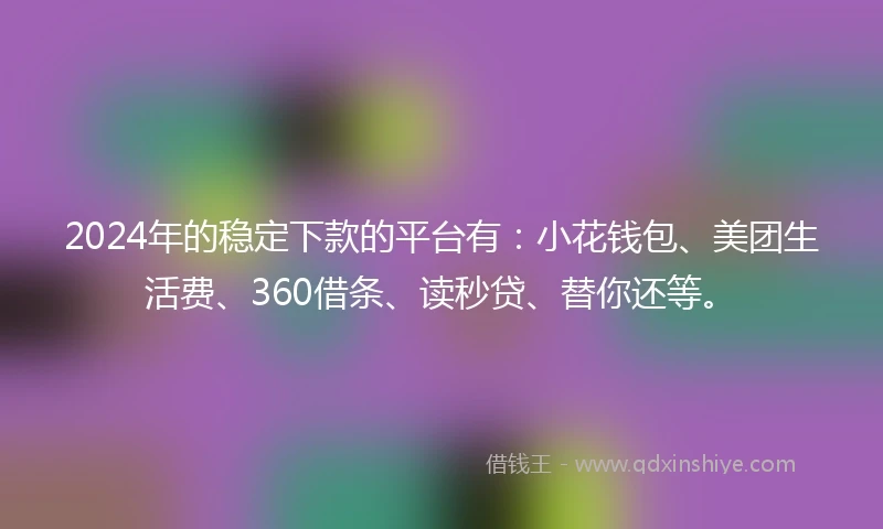 2024年的稳定下款的平台有：小花钱包、美团生活费、360借条、读秒贷、替你还等。