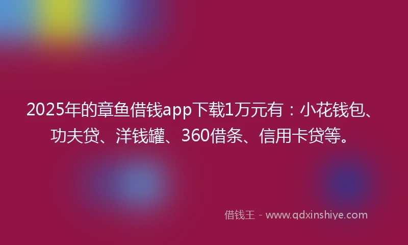 2025年的章鱼借钱app下载1万元有：小花钱包、功夫贷、洋钱罐、360借条、信用卡贷等。