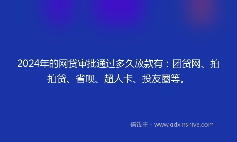 2024年的网贷审批通过多久放款有：团贷网、拍拍贷、省呗、超人卡、投友圈等。