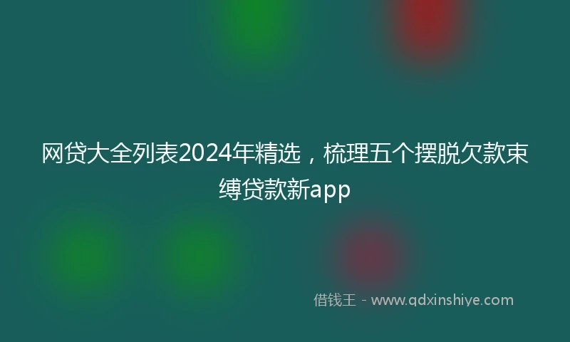 网贷大全列表2024年精选，梳理五个摆脱欠款束缚贷款新app
