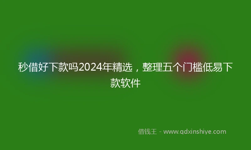 秒借好下款吗2024年精选，整理五个门槛低易下款软件