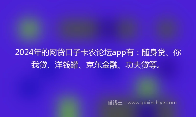 2024年的网贷口子卡农论坛app有：随身贷、你我贷、洋钱罐、京东金融、功夫贷等。