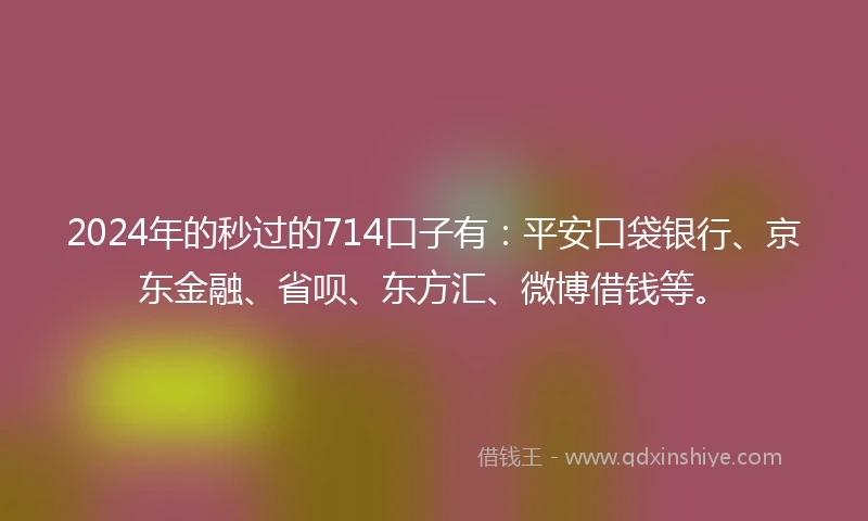 2024年的秒过的714口子有：平安口袋银行、京东金融、省呗、东方汇、微博借钱等。