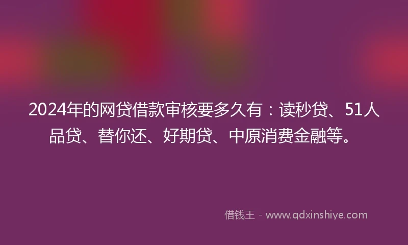 2024年的网贷借款审核要多久有：读秒贷、51人品贷、替你还、好期贷、中原消费金融等。