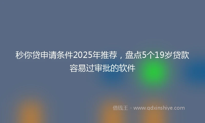 秒你贷申请条件2025年推荐，盘点5个19岁贷款容易过审批的软件