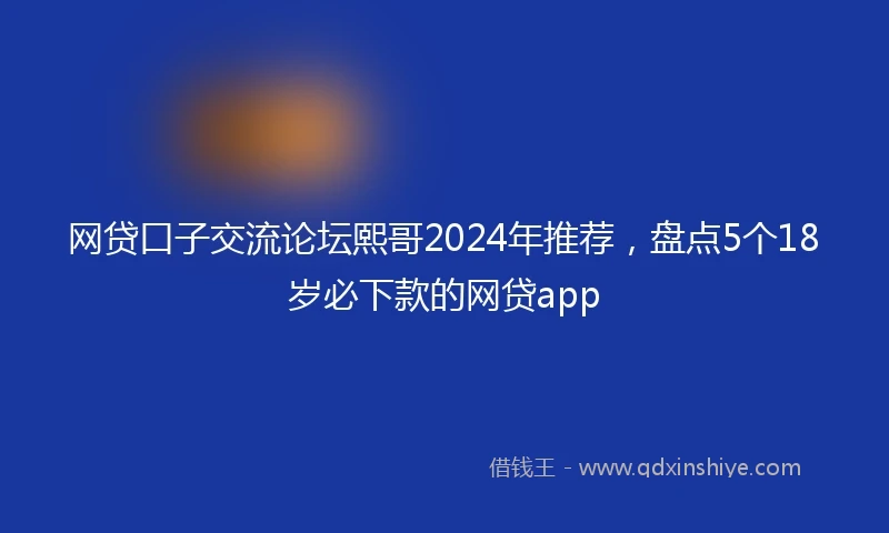 网贷口子交流论坛熙哥2024年推荐，盘点5个18岁必下款的网贷app