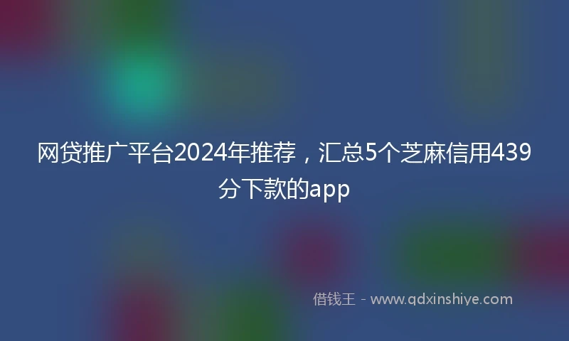 网贷推广平台2024年推荐，汇总5个芝麻信用439分下款的app