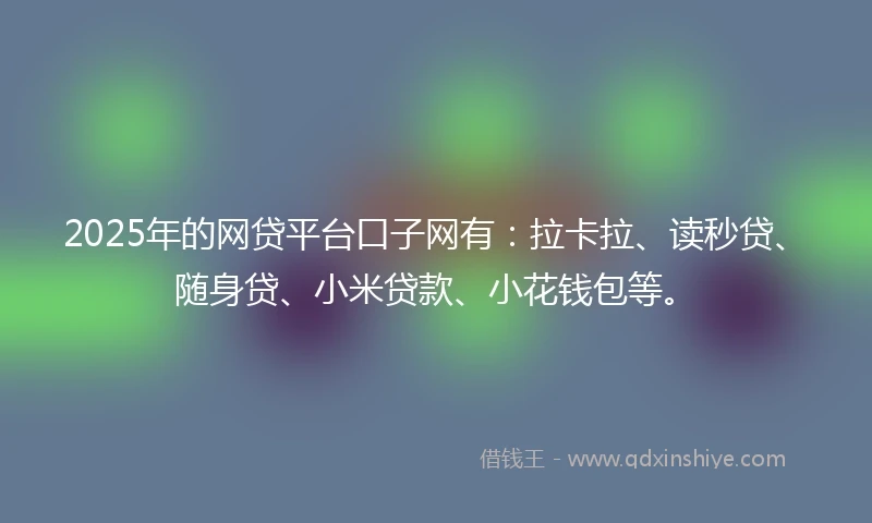 2025年的网贷平台口子网有：拉卡拉、读秒贷、随身贷、小米贷款、小花钱包等。