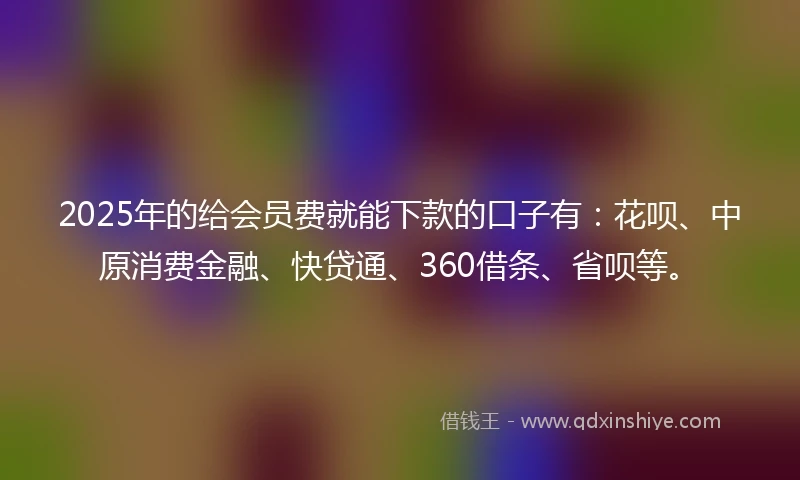 2025年的给会员费就能下款的口子有:花呗、中原消费金融、快贷通、360借条、省呗等。