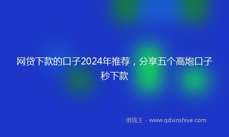 网贷下款的口子2024年推荐，分享五个高炮口子秒下款