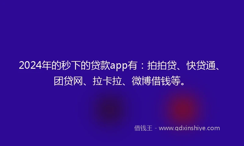 2024年的秒下的贷款app有：拍拍贷、快贷通、团贷网、拉卡拉、微博借钱等。