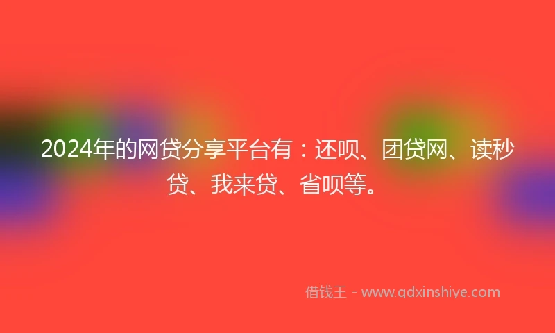 2024年的网贷分享平台有：还呗、团贷网、读秒贷、我来贷、省呗等。