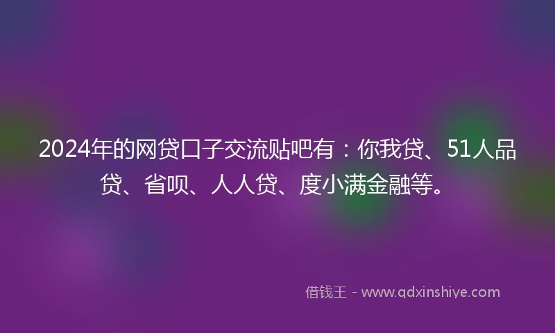 2024年的网贷口子交流贴吧有：你我贷、51人品贷、省呗、人人贷、度小满金融等。
