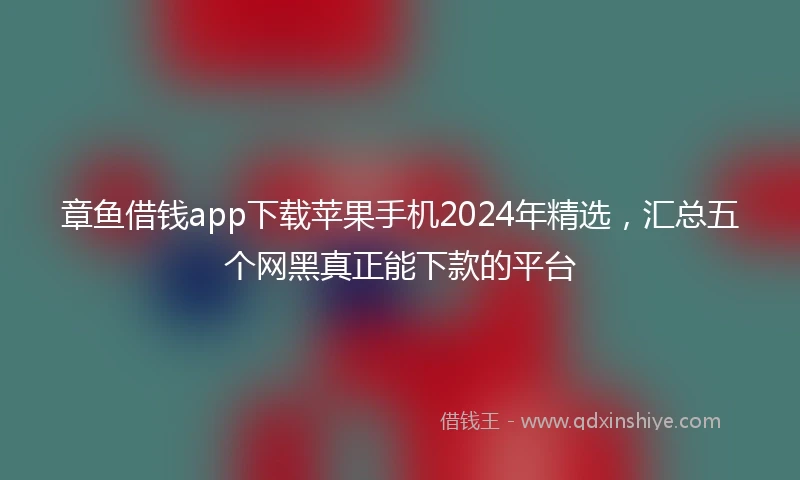章鱼借钱app下载苹果手机2024年精选，汇总五个网黑真正能下款的平台