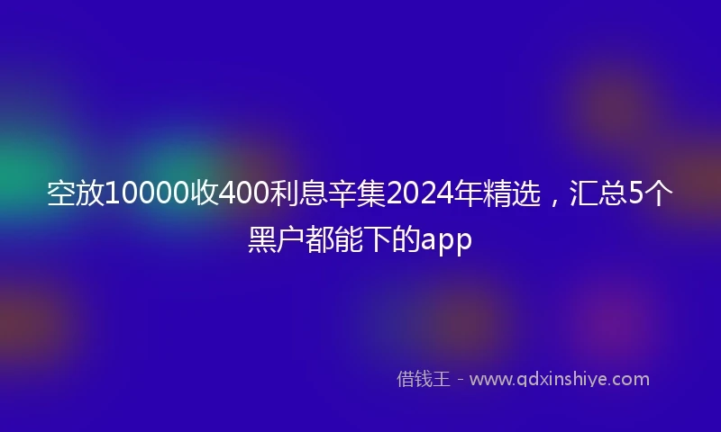 空放10000收400利息辛集2024年精选，汇总5个黑户都能下的app