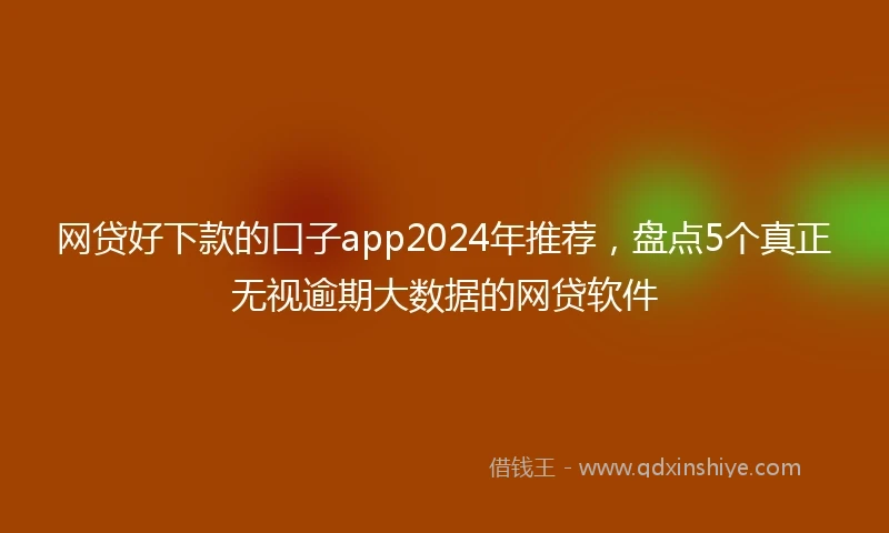网贷好下款的口子app2024年推荐，盘点5个真正无视逾期大数据的网贷软件