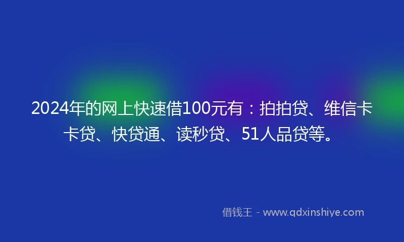 2024年的网上快速借100元有：拍拍贷、维信卡卡贷、快贷通、读秒贷、51人品贷等。