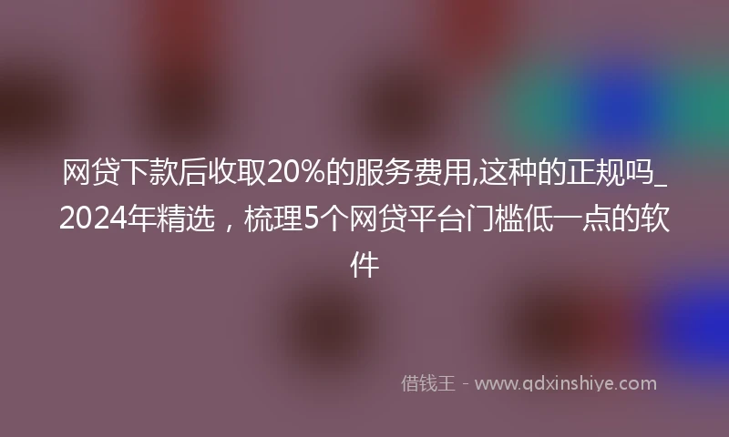 网贷下款后收取20%的服务费用,这种的正规吗_2024年精选，梳理5个网贷平台门槛低一点的软件