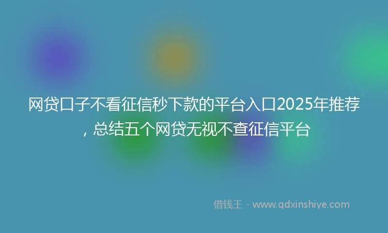 网贷口子不看征信秒下款的平台入口2025年推荐，总结五个网贷无视不查征信平台