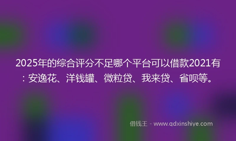 2025年的综合评分不足哪个平台可以借款2021有：安逸花、洋钱罐、微粒贷、我来贷、省呗等。
