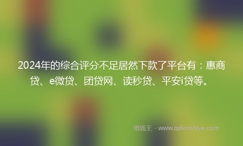 2024年的综合评分不足居然下款了平台有：惠商贷、e微贷、团贷网、读秒贷、平安i贷等。