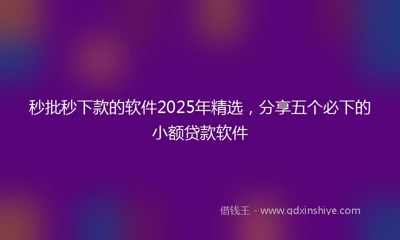 秒批秒下款的软件2025年精选，分享五个必下的小额贷款软件