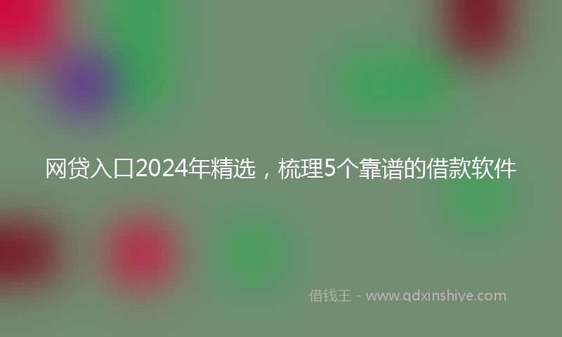 网贷入口2024年精选，梳理5个靠谱的借款软件