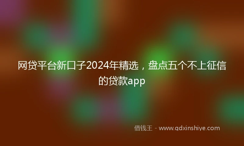 网贷平台新口子2024年精选，盘点五个不上征信的贷款app