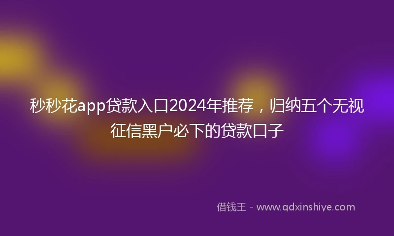 秒秒花app贷款入口2024年推荐，归纳五个无视征信黑户必下的贷款口子